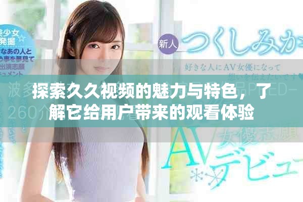 探索久久视频的魅力与特色，了解它给用户带来的观看体验