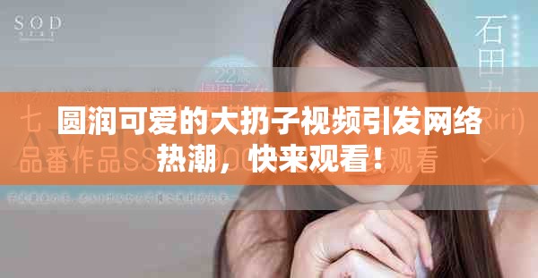 圆润可爱的大扔子视频引发网络热潮，快来观看！