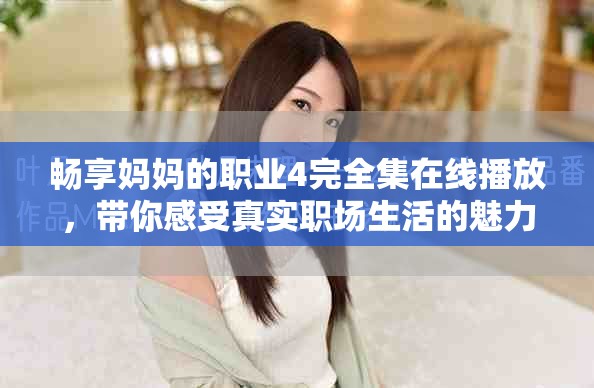 畅享妈妈的职业4完全集在线播放，带你感受真实职场生活的魅力