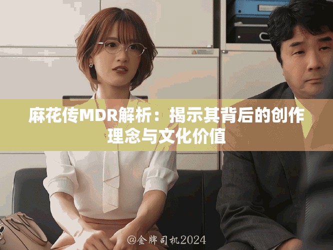 麻花传MDR解析：揭示其背后的创作理念与文化价值