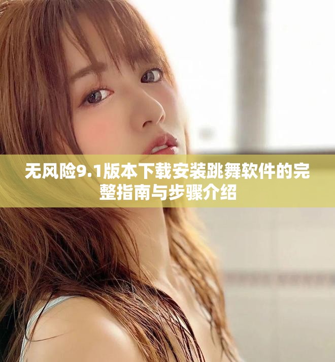 无风险9.1版本下载安装跳舞软件的完整指南与步骤介绍