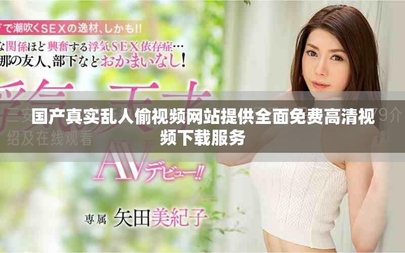 国产真实乱人偷视频网站提供全面免费高清视频下载服务