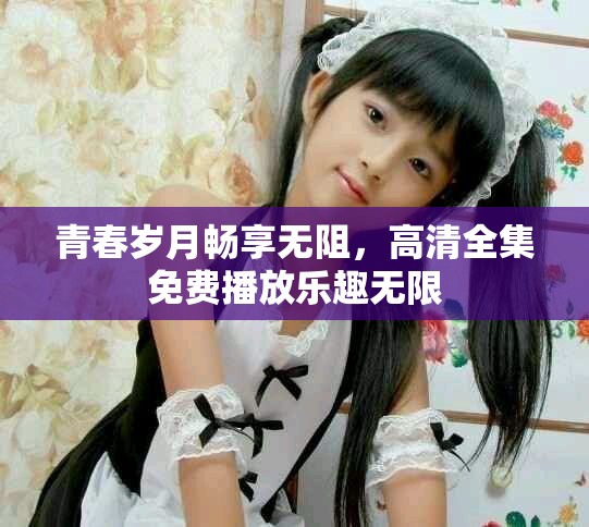 青春岁月畅享无阻，高清全集免费播放乐趣无限