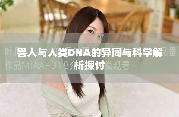 兽人与人类DNA的异同与科学解析探讨