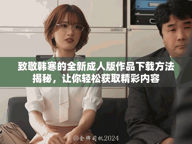 致敬韩寒的全新成人版作品下载方法揭秘，让你轻松获取精彩内容