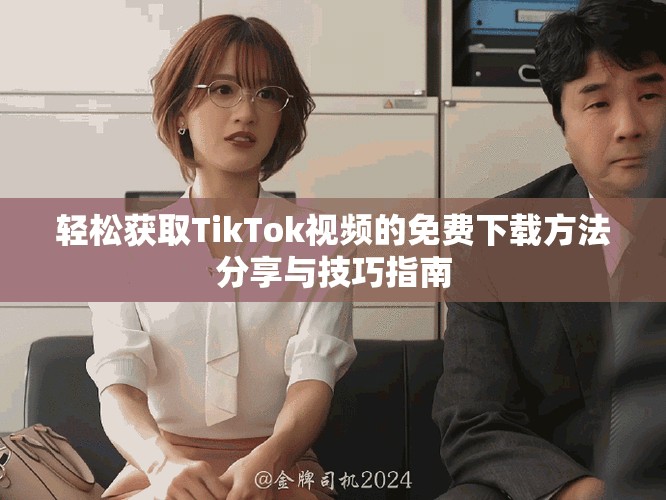轻松获取TikTok视频的免费下载方法分享与技巧指南