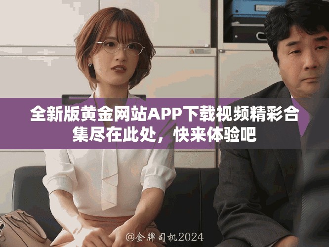 全新版黄金网站APP下载视频精彩合集尽在此处，快来体验吧