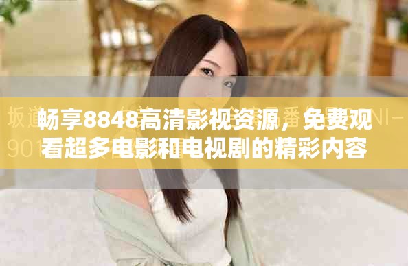 畅享8848高清影视资源，免费观看超多电影和电视剧的精彩内容