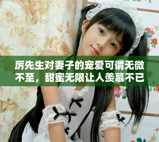 厉先生对妻子的宠爱可谓无微不至，甜蜜无限让人羡慕不已