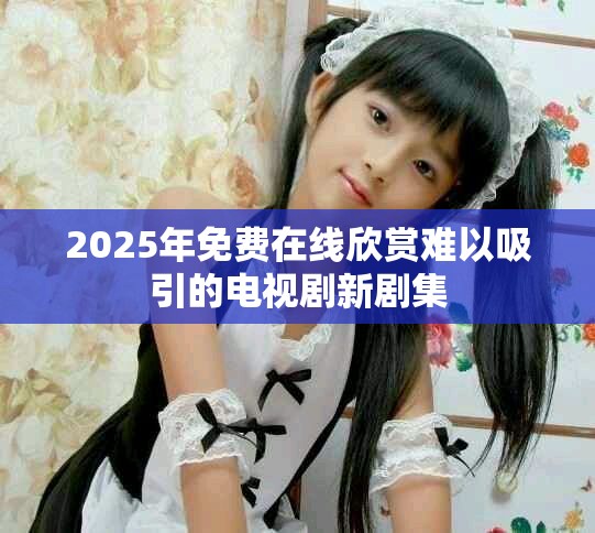 2025年免费在线欣赏难以吸引的电视剧新剧集