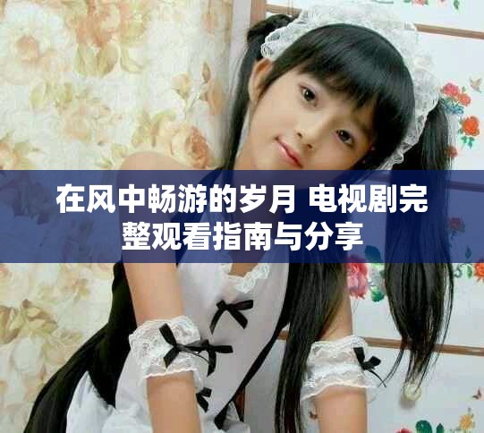 在风中畅游的岁月 电视剧完整观看指南与分享