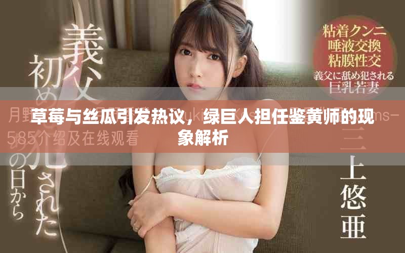 草莓与丝瓜引发热议，绿巨人担任鉴黄师的现象解析