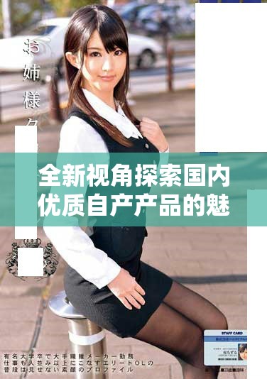 全新视角探索国内优质自产产品的魅力与发展潜力