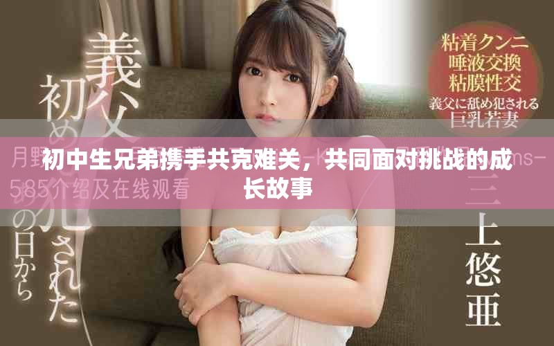 初中生兄弟携手共克难关，共同面对挑战的成长故事