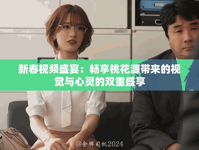 新春视频盛宴：畅享桃花源带来的视觉与心灵的双重盛享