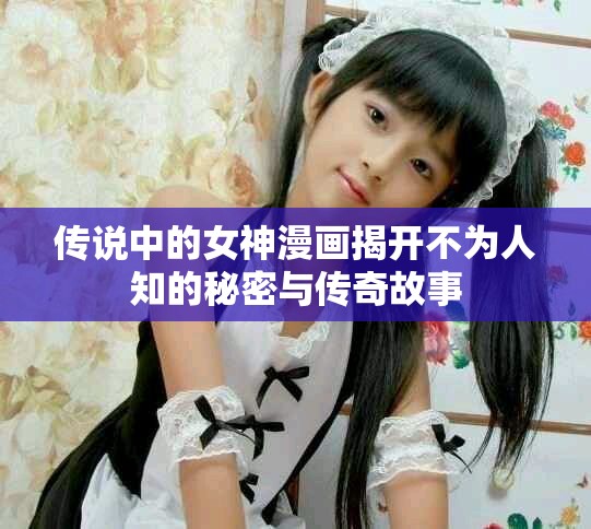 传说中的女神漫画揭开不为人知的秘密与传奇故事