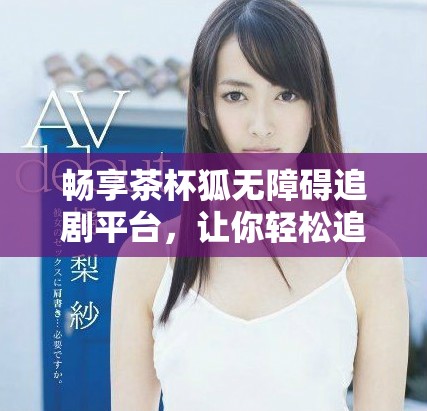 畅享茶杯狐无障碍追剧平台，让你轻松追剧不停歇
