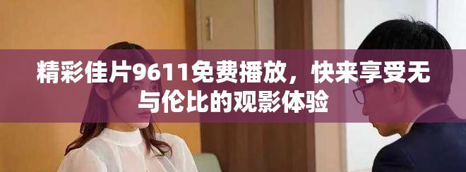 精彩佳片9611免费播放，快来享受无与伦比的观影体验