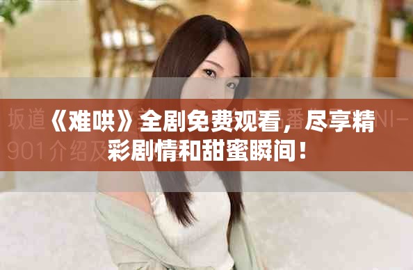 《难哄》全剧免费观看，尽享精彩剧情和甜蜜瞬间！