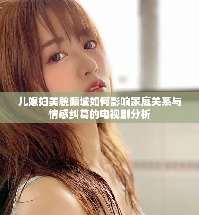 儿媳妇美貌倾城如何影响家庭关系与情感纠葛的电视剧分析