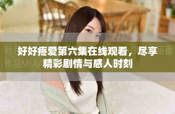 好好疼爱第六集在线观看，尽享精彩剧情与感人时刻