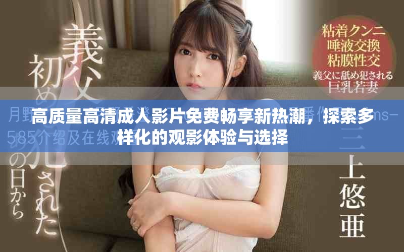 高质量高清成人影片免费畅享新热潮，探索多样化的观影体验与选择