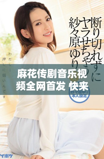 麻花传剧音乐视频全网首发 快来观看无痕精彩瞬间