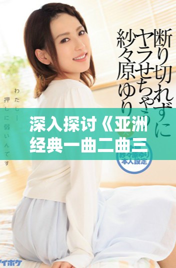 深入探讨《亚洲经典一曲二曲三曲》的观后感与启示