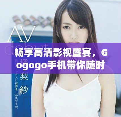 畅享高清影视盛宴，Gogogo手机带你随时随地尽情观看！