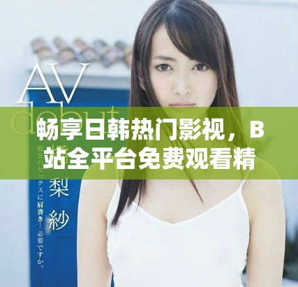 畅享日韩热门影视，B站全平台免费观看精彩直播活动