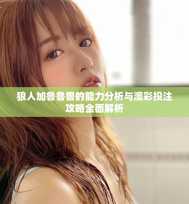 狼人加鲁鲁兽的能力分析与澳彩投注攻略全面解析