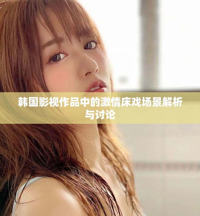 韩国影视作品中的激情床戏场景解析与讨论