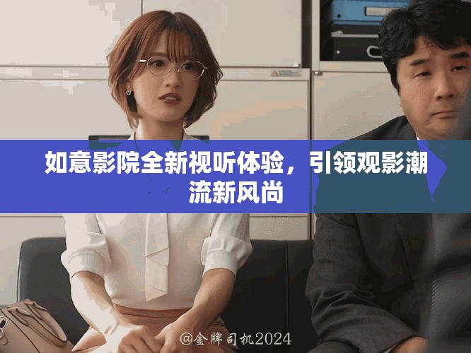 如意影院全新视听体验，引领观影潮流新风尚