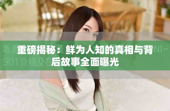 重磅揭秘：鲜为人知的真相与背后故事全面曝光