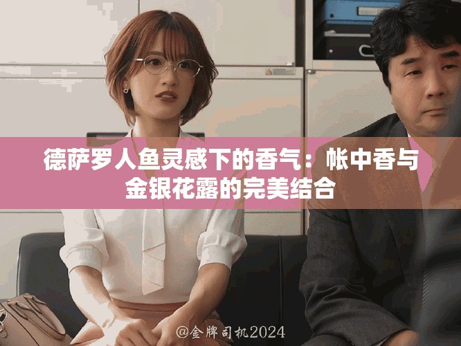 德萨罗人鱼灵感下的香气：帐中香与金银花露的完美结合
