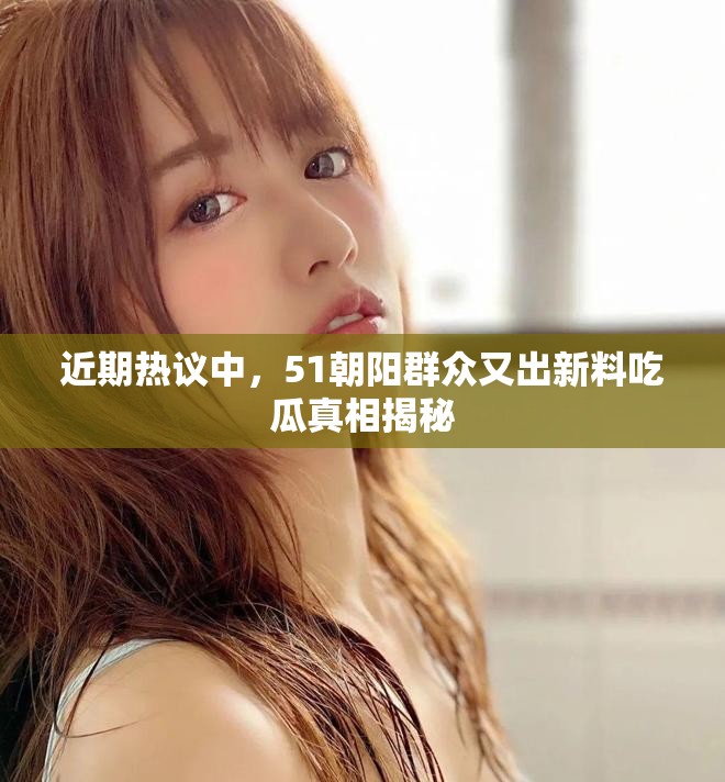 近期热议中，51朝阳群众又出新料吃瓜真相揭秘