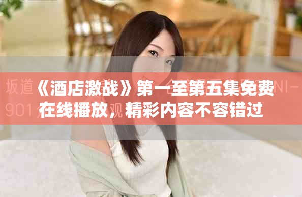 《酒店激战》第一至第五集免费在线播放，精彩内容不容错过