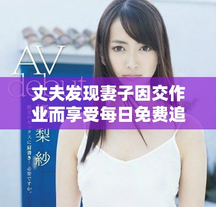 丈夫发现妻子因交作业而享受每日免费追剧后的感受