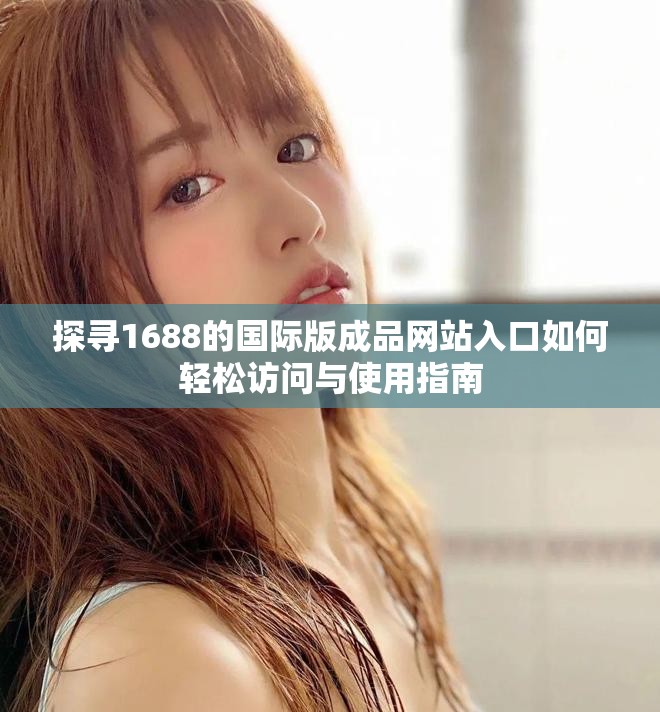 探寻1688的国际版成品网站入口如何轻松访问与使用指南
