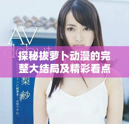 探秘拔萝卜动漫的完整大结局及精彩看点分析