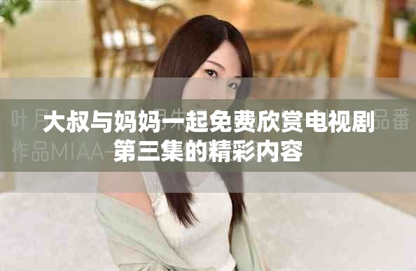 大叔与妈妈一起免费欣赏电视剧第三集的精彩内容