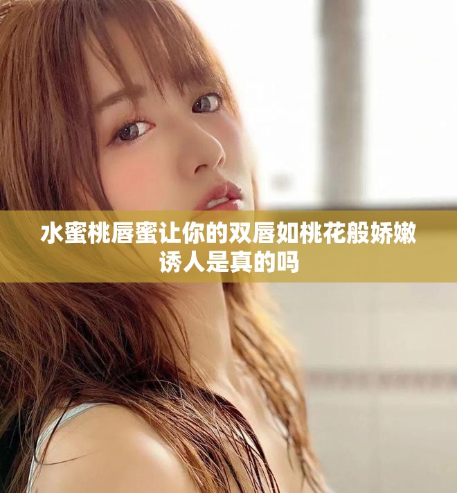 水蜜桃唇蜜让你的双唇如桃花般娇嫩诱人是真的吗
