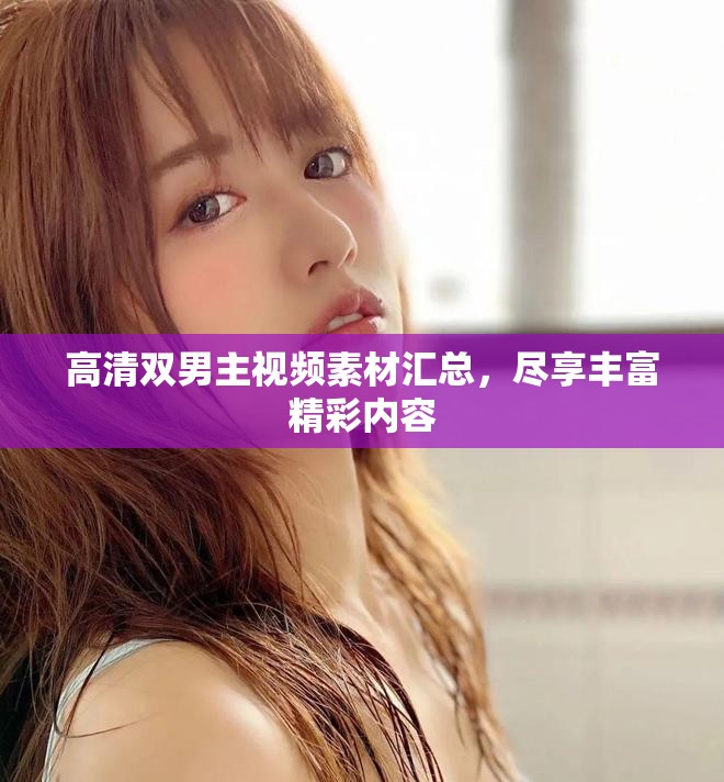 高清双男主视频素材汇总，尽享丰富精彩内容