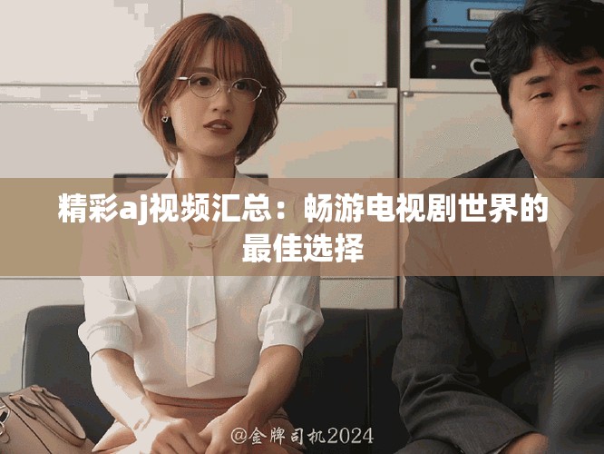 精彩aj视频汇总：畅游电视剧世界的最佳选择