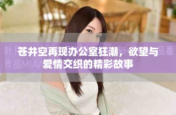 苍井空再现办公室狂潮，欲望与爱情交织的精彩故事