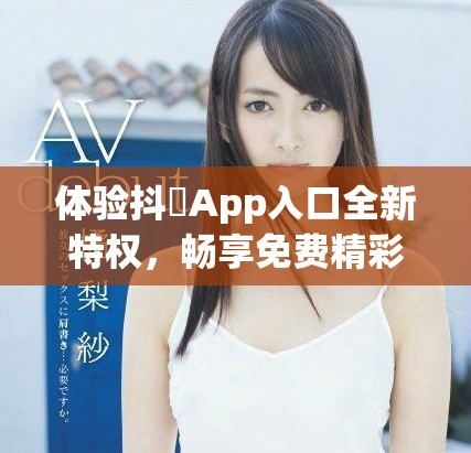 体验抖抈App入口全新特权，畅享免费精彩内容尽在其中