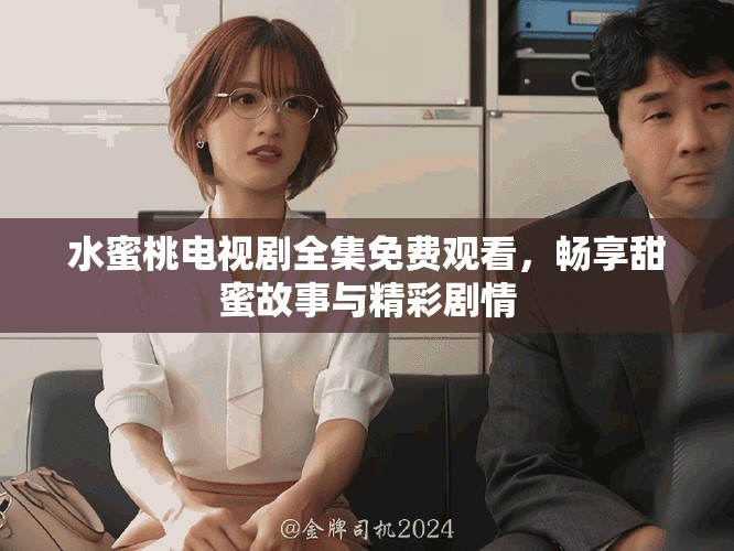 水蜜桃电视剧全集免费观看，畅享甜蜜故事与精彩剧情