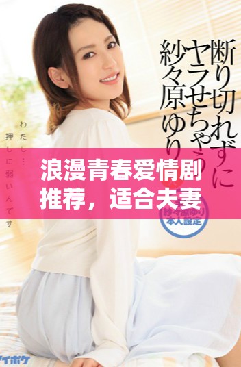 浪漫青春爱情剧推荐，适合夫妻共度美好夜晚