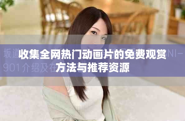 收集全网热门动画片的免费观赏方法与推荐资源