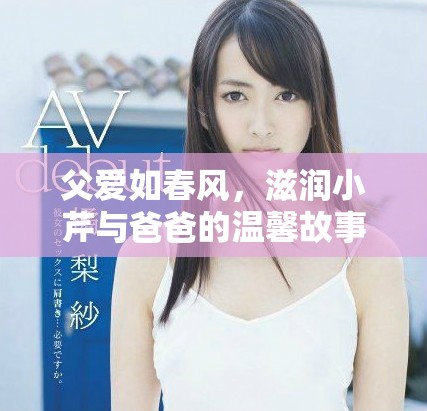 父爱如春风，滋润小芹与爸爸的温馨故事分享